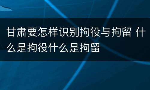 甘肃要怎样识别拘役与拘留 什么是拘役什么是拘留