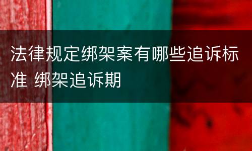 法律规定绑架案有哪些追诉标准 绑架追诉期