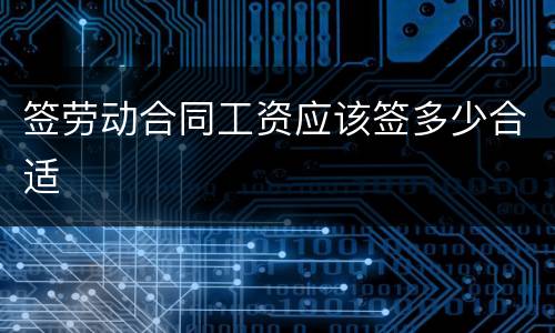 签劳动合同工资应该签多少合适