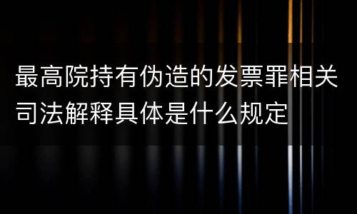 最高院持有伪造的发票罪相关司法解释具体是什么规定