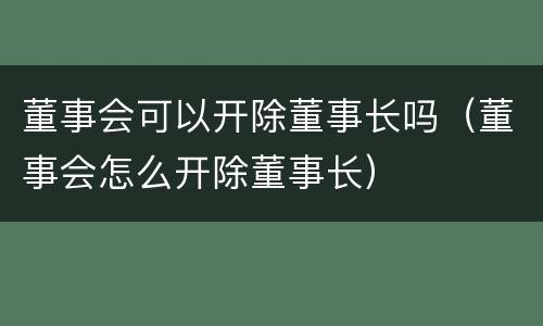 董事会可以开除董事长吗（董事会怎么开除董事长）