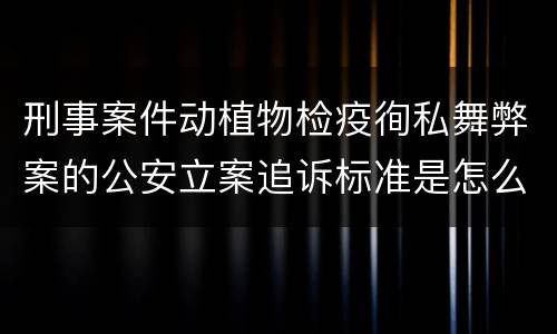 刑事案件动植物检疫徇私舞弊案的公安立案追诉标准是怎么规定