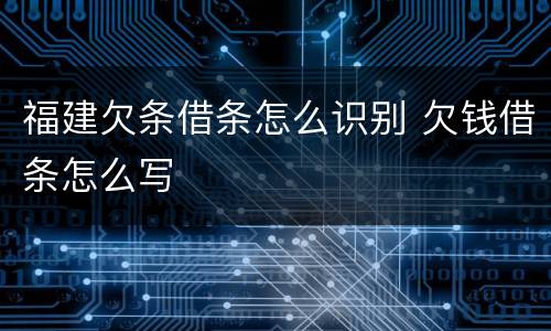 福建欠条借条怎么识别 欠钱借条怎么写