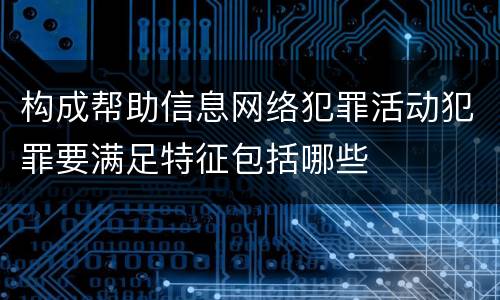 构成帮助信息网络犯罪活动犯罪要满足特征包括哪些