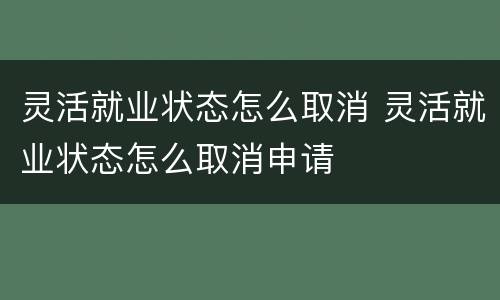 灵活就业状态怎么取消 灵活就业状态怎么取消申请