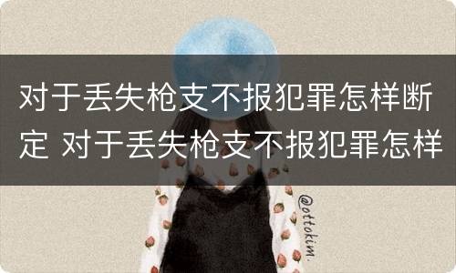 对于丢失枪支不报犯罪怎样断定 对于丢失枪支不报犯罪怎样断定案件