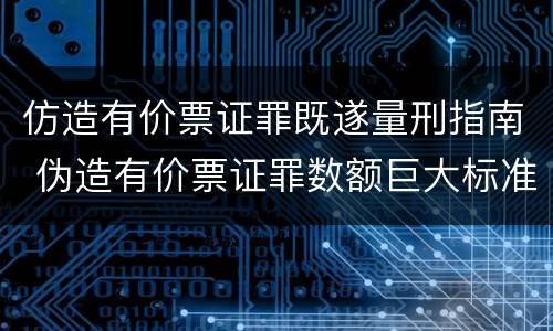仿造有价票证罪既遂量刑指南 伪造有价票证罪数额巨大标准