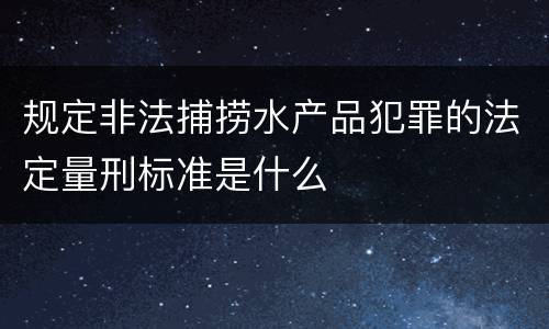 规定非法捕捞水产品犯罪的法定量刑标准是什么