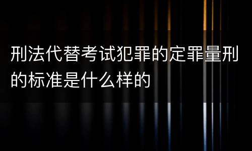 刑法代替考试犯罪的定罪量刑的标准是什么样的