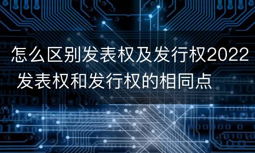怎么区别发表权及发行权2022 发表权和发行权的相同点