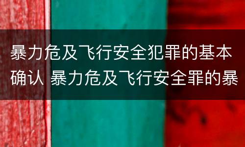 暴力危及飞行安全犯罪的基本确认 暴力危及飞行安全罪的暴力行为的对象是