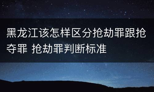 黑龙江该怎样区分抢劫罪跟抢夺罪 抢劫罪判断标准