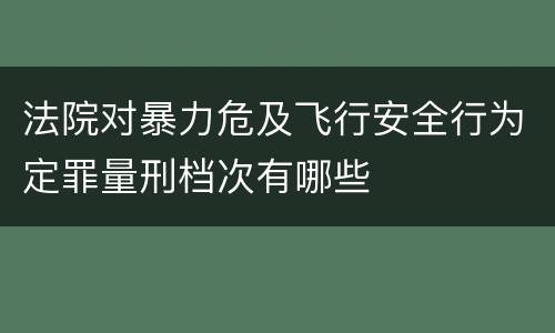 法院对暴力危及飞行安全行为定罪量刑档次有哪些