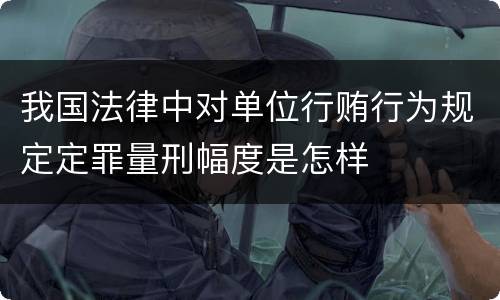 我国法律中对单位行贿行为规定定罪量刑幅度是怎样