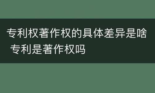 专利权著作权的具体差异是啥 专利是著作权吗