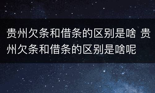 贵州欠条和借条的区别是啥 贵州欠条和借条的区别是啥呢