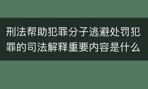刑法帮助犯罪分子逃避处罚犯罪的司法解释重要内容是什么