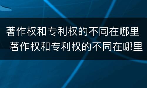 著作权和专利权的不同在哪里 著作权和专利权的不同在哪里查