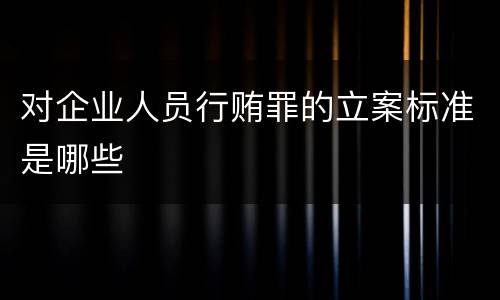 对企业人员行贿罪的立案标准是哪些