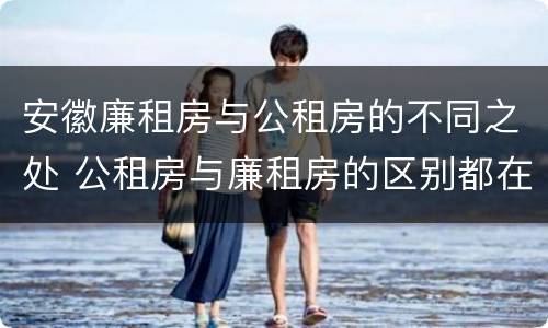安徽廉租房与公租房的不同之处 公租房与廉租房的区别都在此,别再搞错了!