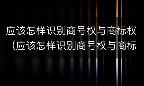 应该怎样识别商号权与商标权（应该怎样识别商号权与商标权的区别）