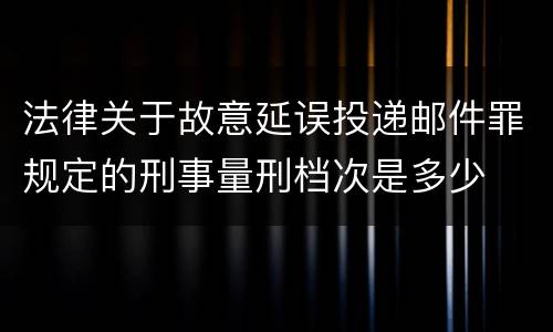 法律关于故意延误投递邮件罪规定的刑事量刑档次是多少