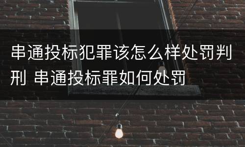 串通投标犯罪该怎么样处罚判刑 串通投标罪如何处罚