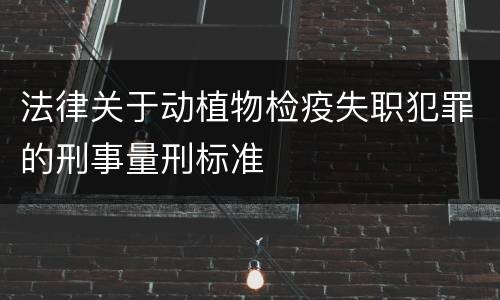 法律关于动植物检疫失职犯罪的刑事量刑标准