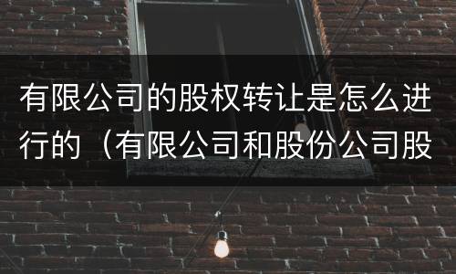 有限公司的股权转让是怎么进行的（有限公司和股份公司股权转让）