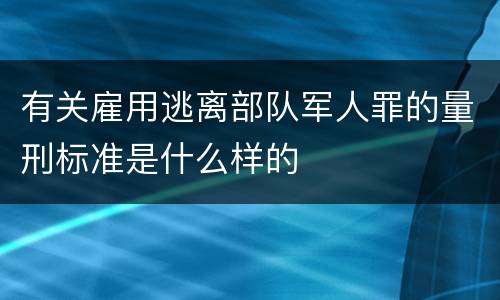 有关雇用逃离部队军人罪的量刑标准是什么样的