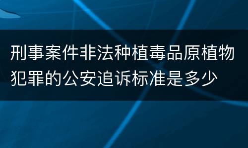 刑事案件非法种植毒品原植物犯罪的公安追诉标准是多少
