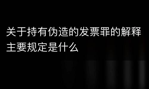 关于持有伪造的发票罪的解释主要规定是什么