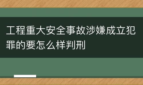 工程重大安全事故涉嫌成立犯罪的要怎么样判刑