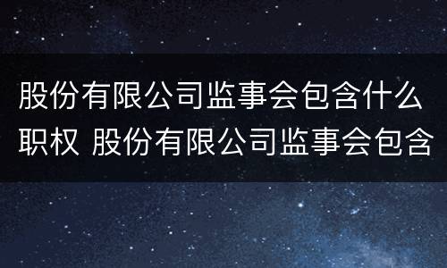 股份有限公司监事会包含什么职权 股份有限公司监事会包含什么职权人员