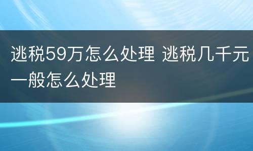 逃税59万怎么处理 逃税几千元一般怎么处理