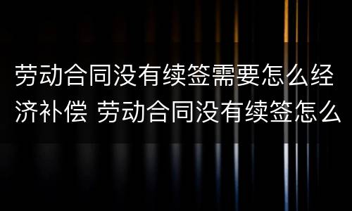 劳动合同没有续签需要怎么经济补偿 劳动合同没有续签怎么赔偿