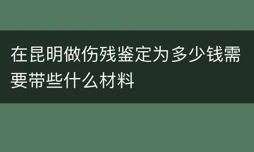 在昆明做伤残鉴定为多少钱需要带些什么材料