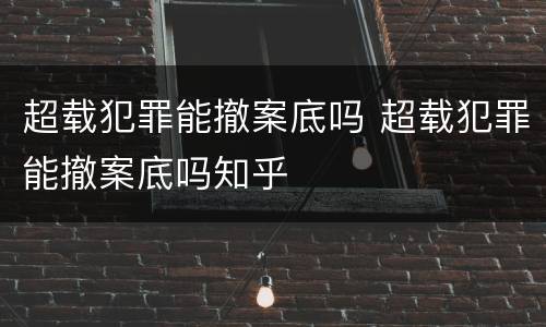 超载犯罪能撤案底吗 超载犯罪能撤案底吗知乎