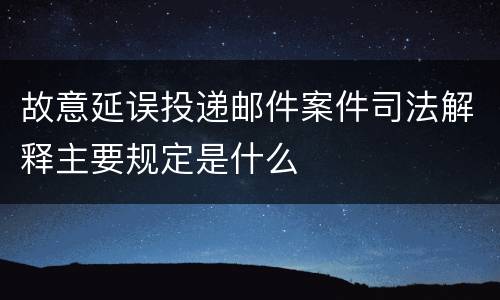 故意延误投递邮件案件司法解释主要规定是什么
