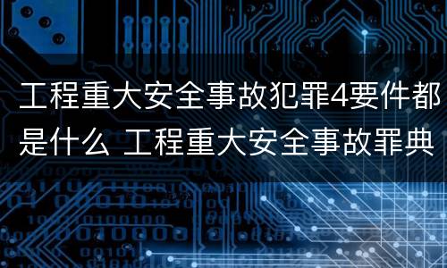 工程重大安全事故犯罪4要件都是什么 工程重大安全事故罪典型案例