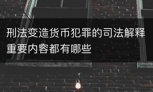 刑法变造货币犯罪的司法解释重要内容都有哪些