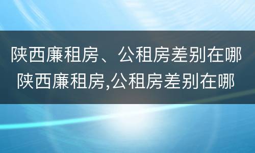 陕西廉租房、公租房差别在哪 陕西廉租房,公租房差别在哪儿