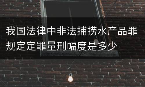 我国法律中非法捕捞水产品罪规定定罪量刑幅度是多少