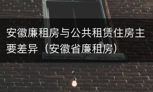 安徽廉租房与公共租赁住房主要差异（安徽省廉租房）