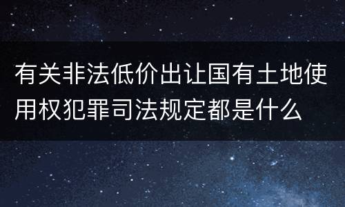 有关非法低价出让国有土地使用权犯罪司法规定都是什么