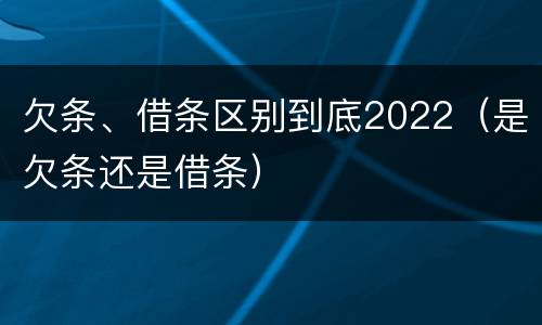 欠条、借条区别到底2022（是欠条还是借条）