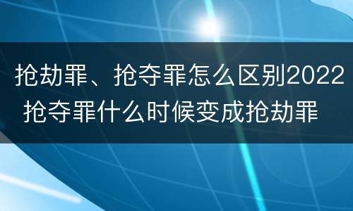 抢劫罪、抢夺罪怎么区别2022 抢夺罪什么时候变成抢劫罪