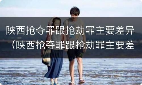 陕西抢夺罪跟抢劫罪主要差异（陕西抢夺罪跟抢劫罪主要差异在哪）