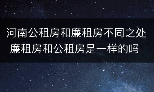 河南公租房和廉租房不同之处 廉租房和公租房是一样的吗