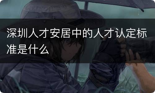 深圳人才安居中的人才认定标准是什么